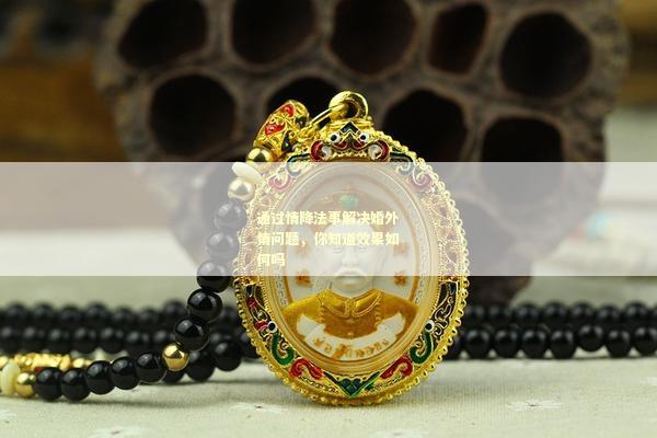 通过情降法事解决婚外情问题，你知道效果如何吗