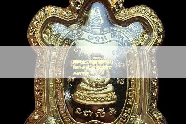 如何通过泰国佛牌助力情感修复_改善婚姻关系的方法